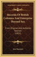 Records Of British Colonies And Enterprise Beyond Sea