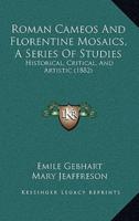 Roman Cameos And Florentine Mosaics, A Series Of Studies