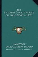 The Life And Choice Works Of Isaac Watts (1857)
