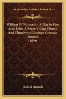 William Of Normandy, A Play In Five Acts; Echo, A Poem; Village Church And Churchyard Musings; Crimean Sonnets (1879)