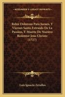Relox Doloroso Para Jueues, Y Viernes Santo Extraido De La Passion, Y Muerte De Nuestro Redentor Jesu-Christo (1727)