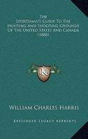 The Sportsman's Guide To The Hunting And Shooting Grounds Of The United States And Canada (1888)