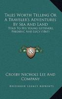Tales Worth Telling Or A Traveler's Adventures By Sea And Land