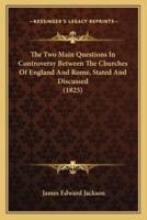 The Two Main Questions In Controversy Between The Churches Of England And Rome, Stated And Discussed (1825)