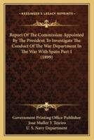 Report Of The Commission Appointed By The President To Investigate The Conduct Of The War Department In The War With Spain Part 1 (1899)