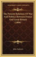 The Present Relations Of War And Politics Between France And Great Britain (1806)