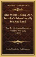 Tales Worth Telling Or A Traveler's Adventures By Sea And Land