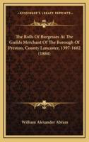 The Rolls Of Burgesses At The Guilds Merchant Of The Borough Of Preston, County Lancaster, 1397-1682 (1884)