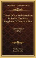 Travels Of An Arab Merchant In Sudan, The Black Kingdoms Of Central Africa