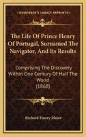 The Life Of Prince Henry Of Portugal, Surnamed The Navigator, And Its Results