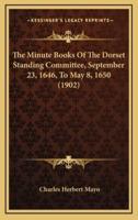 The Minute Books Of The Dorset Standing Committee, September 23, 1646, To May 8, 1650 (1902)