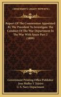 Report Of The Commission Appointed By The President To Investigate The Conduct Of The War Department In The War With Spain Part 2 (1899)