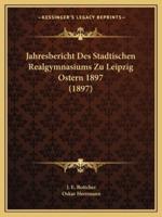 Jahresbericht Des Stadtischen Realgymnasiums Zu Leipzig Ostern 1897 (1897)