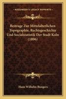 Beitrage Zur Mittelalterlichen Topographie, Rechtsgeschichte Und Socialstatistik Der Stadt Koln (1896)