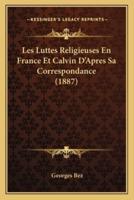Les Luttes Religieuses En France Et Calvin D'Apres Sa Correspondance (1887)