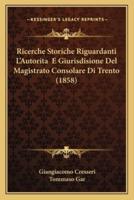 Ricerche Storiche Riguardanti L'Autorita E Giurisdisione Del Magistrato Consolare Di Trento (1858)