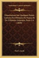 Dissertations Sur Quelques Points Curieux De L'Histoire De France Et De L'Histoire Litteraire, Parts 1-6 (1838)