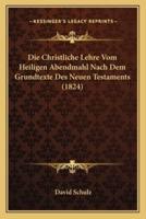 Die Christliche Lehre Vom Heiligen Abendmahl Nach Dem Grundtexte Des Neuen Testaments (1824)