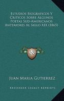 Estudios Biograficos Y Criticos Sobre Algunos Poetas Sud-Americanos Anteriores Al Siglo XIX (1865)