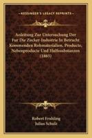 Anleitung Zur Untersuchung Der Fur Die Zucker-Industrie In Betracht Kommenden Rohmaterialien, Producte, Nebenproducte Und Hulfssubstanzen (1885)
