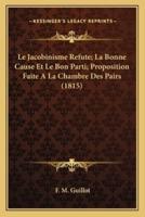 Le Jacobinisme Refute; La Bonne Cause Et Le Bon Parti; Proposition Faite A La Chambre Des Pairs (1815)