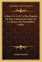 Lettres A S. A. R. Le Duc Regnant De Saxe-Cobourg Et Gotha Sur La Theorie Des Probabilites (1846)