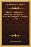 Histoire Politique De La Monarchie Pontificale Au XIV Siecle, Ou La Papaute A Avignon (1845)