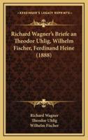 Richard Wagner's Briefe an Theodor Uhlig, Wilhelm Fischer, Ferdinand Heine (1888)