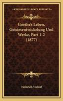 Goethe's Leben, Geistesentwickelung Und Werke, Part 1-2 (1877)