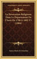 La Persecution Religieuse Dans Le Departement De L'Isere De 1790 A 1802 V1 (1904)