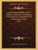 Contestaciones Habidas Ante El Gobierno General De La Republica Y El General De La Republica Y El General Santa-Anna (1874)