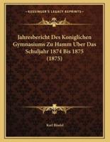 Jahresbericht Des Koniglichen Gymnasiums Zu Hamm Uber Das Schuljahr 1874 Bis 1875 (1875)