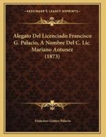 Alegato Del Licenciado Francisco G. Palacio, A Nombre Del C. Lic. Mariano Antunez (1873)