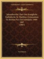 Jahresbericht Uber Das Konigliche Katholische St. Matthias-Gymnasium Zu Breslau Fur Das Schuljahr, 1906-1907 (1907)