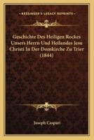 Geschichte Des Heiligen Rockes Unsers Herrn Und Heilandes Jesu Christi In Der Domkirche Zu Trier (1844)