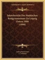 Jahresbericht Des Stadtischen Realgymnasiums Zu Leipzig Ostern 1898 (1898)