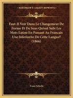 Faut-Il Voir Dans Le Changemeut De Forme Et De Sens Qu'ont Subi Les Mots Latins En Passant Au Francais Une Inferiorite De Cette Langue? (1866)