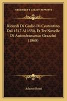 Ricordi Di Giulio Di Costantino Dal 1517 Al 1550, Et Tre Novelle Di Antonfrancesco Grazzini (1868)
