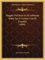 Alegato Del Peru En El Arbitraje Sobre Sus Límites Con El Ecuador (1905)