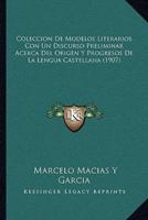 Coleccion De Modelos Literarios Con Un Discurso Preliminar Acerca Del Origen Y Progresos De La Lengua Castellana (1907)