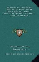 Discours, Allocutions Et Opinions De Charles Lucien Prince Bonaparte, Dans Le Conseil Des Deputes Et L'Assemblee Constituante (1857)