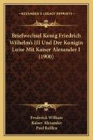 Briefwechsel Konig Friedrich Wilhelm's III Und Der Konigin Luise Mit Kaiser Alexander I (1900)