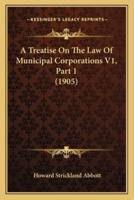 A Treatise On The Law Of Municipal Corporations V1, Part 1 (1905)