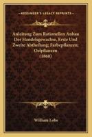 Anleitung Zum Rationellen Anbau Der Handelsgewachse, Erste Und Zweite Abtheilung; Farbepflanzen; Oelpflanzen (1868)