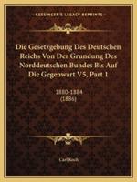 Die Gesetzgebung Des Deutschen Reichs Von Der Grundung Des Norddeutschen Bundes Bis Auf Die Gegenwart V5, Part 1