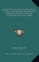 Breve De Su Santidad El Papa Pio IX Y Otros Documentos Importantes Sobre Una Ruidosa Cuestion Eclesiastica De Chile (1860)