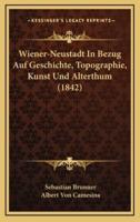 Wiener-Neustadt In Bezug Auf Geschichte, Topographie, Kunst Und Alterthum (1842)