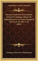 Discurso Leido Por El Secretario General D. Santiago Alonso De Villapadierna En La Sesion Inaugural Del Curso De 1893 A 94 (1893)