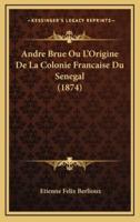 Andre Brue Ou L'Origine De La Colonie Francaise Du Senegal (1874)