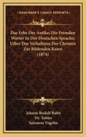 Das Erbe Der Antike; Die Fremden Worter In Der Deutschen Sprache; Uiber Das Verhaltniss Der Christen Zur Bildenden Kunst (1874)